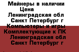 Майнеры в наличии › Цена ­ 90 000 - Ленинградская обл., Санкт-Петербург г. Компьютеры и игры » Комплектующие к ПК   . Ленинградская обл.,Санкт-Петербург г.